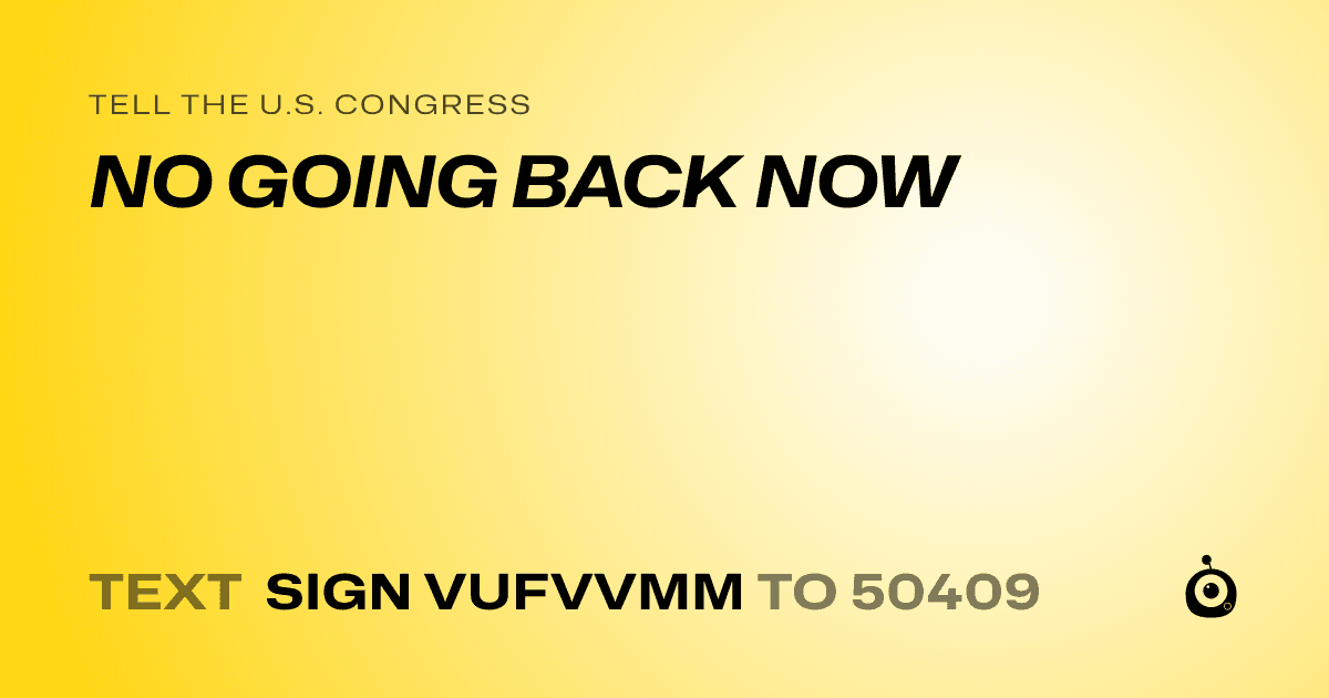 A shareable card that reads "tell the U.S. Congress: NO GOING BACK NOW" followed by "text sign VUFVVMM to 50409"