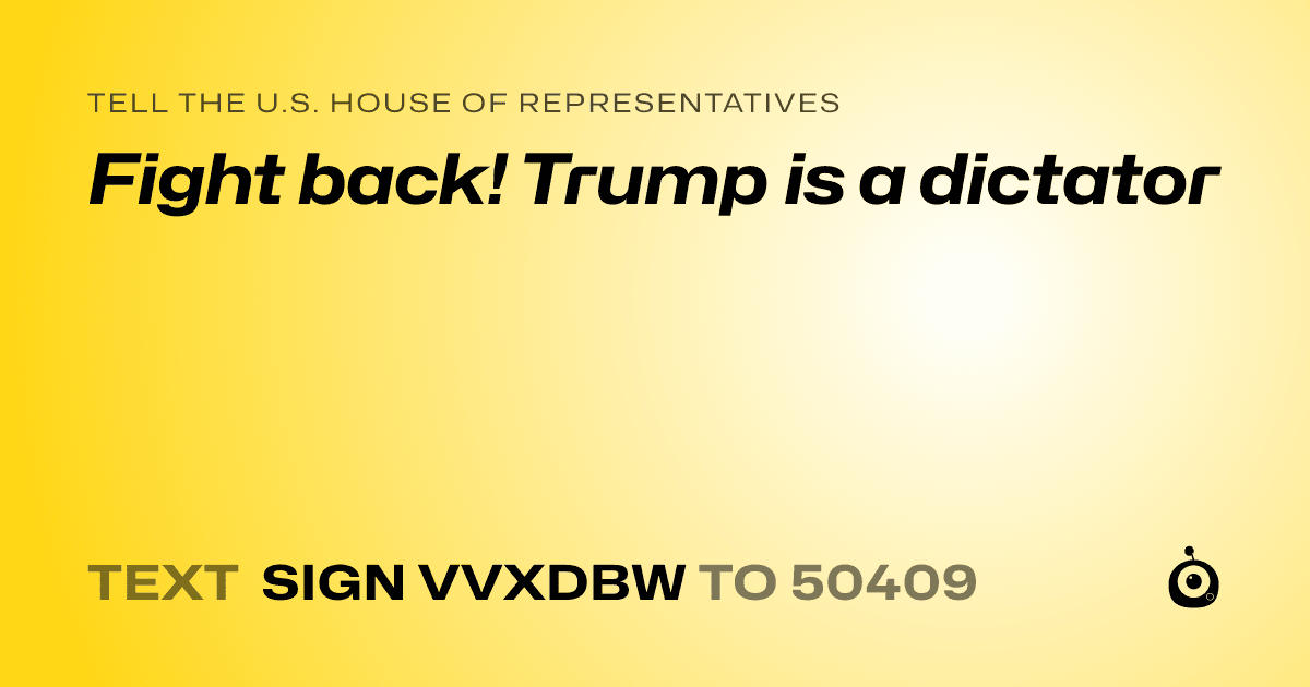 A shareable card that reads "tell the U.S. House of Representatives: Fight back! Trump is a dictator" followed by "text sign VVXDBW to 50409"
