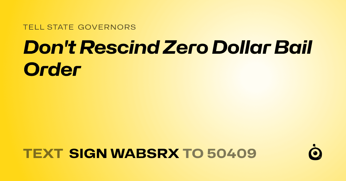 A shareable card that reads "tell State Governors: Don't Rescind Zero Dollar Bail Order" followed by "text sign WABSRX to 50409"