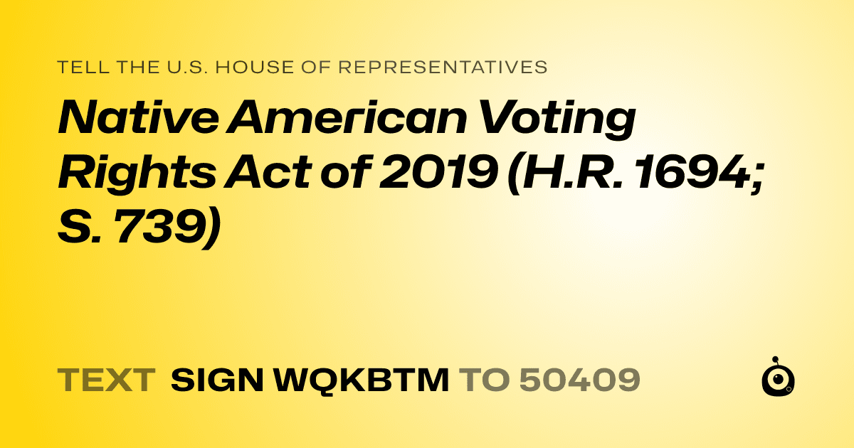 A shareable card that reads "tell the U.S. House of Representatives: Native American Voting Rights Act of 2019 (H.R. 1694; S. 739)" followed by "text sign WQKBTM to 50409"