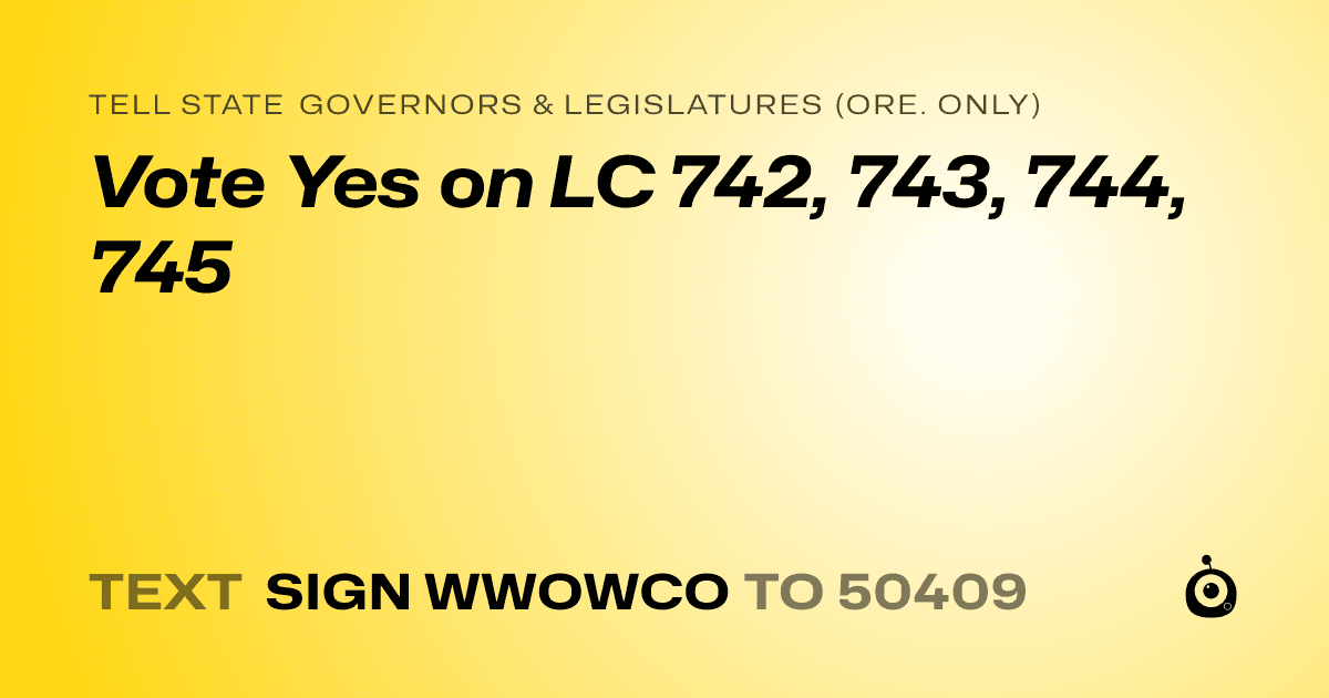 A shareable card that reads "tell State Governors & Legislatures (Ore. only): Vote Yes on LC 742, 743, 744, 745" followed by "text sign WWOWCO to 50409"