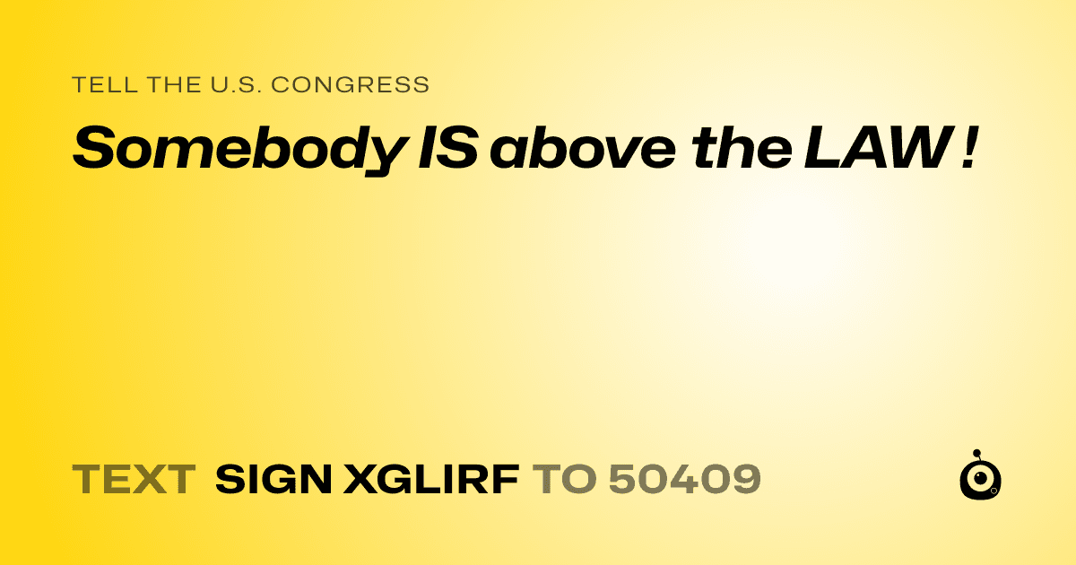 A shareable card that reads "tell the U.S. Congress: Somebody IS above the LAW !" followed by "text sign XGLIRF to 50409"
