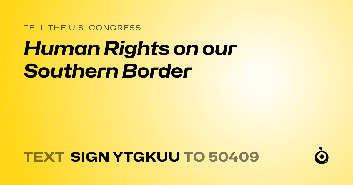 A shareable card that reads "tell the U.S. Congress: Human Rights on our Southern Border" followed by "text sign YTGKUU to 50409"