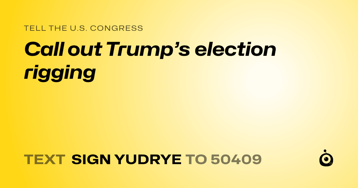 A shareable card that reads "tell the U.S. Congress: Call out Trump’s election rigging" followed by "text sign YUDRYE to 50409"