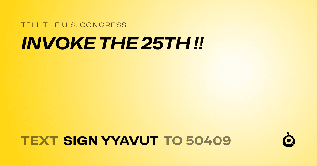 A shareable card that reads "tell the U.S. Congress: INVOKE THE 25TH !!" followed by "text sign YYAVUT to 50409"