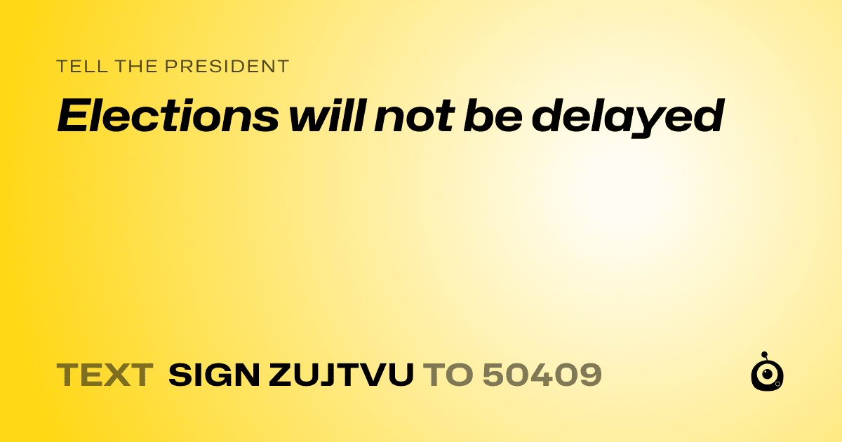A shareable card that reads "tell the President: Elections will not be delayed" followed by "text sign ZUJTVU to 50409"