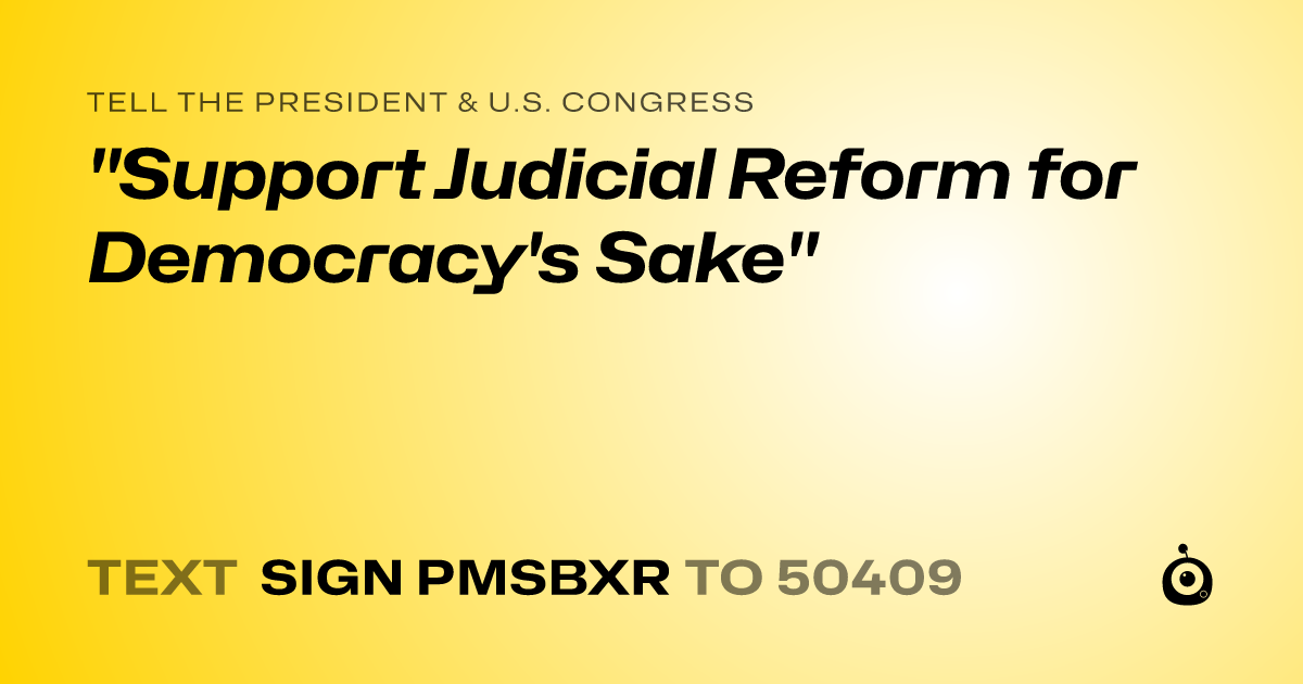 A shareable card that reads "tell the President & U.S. Congress: "Support Judicial Reform for Democracy's Sake"" followed by "text sign PMSBXR to 50409"