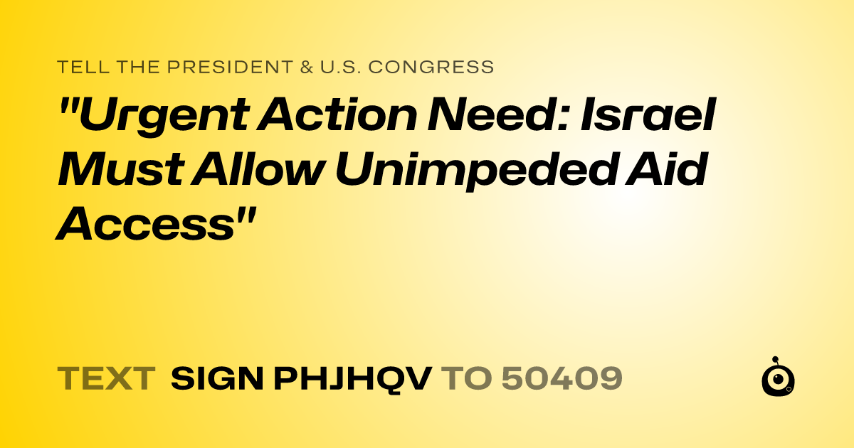 A shareable card that reads "tell the President & U.S. Congress: "Urgent Action Need: Israel Must Allow Unimpeded Aid Access"" followed by "text sign PHJHQV to 50409"