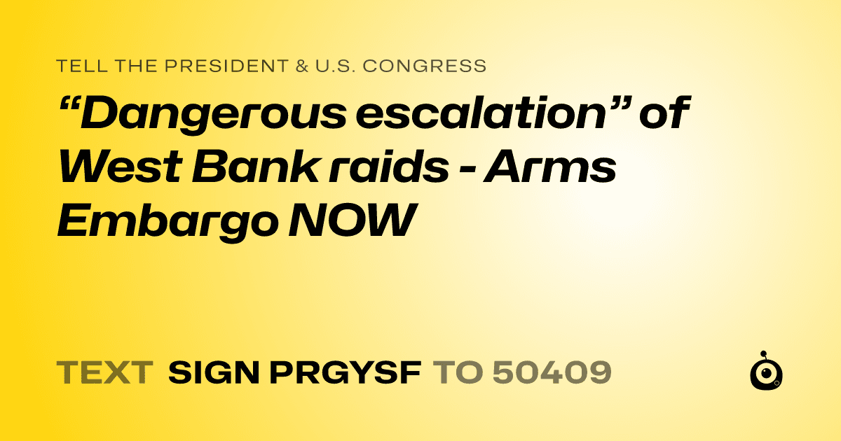 A shareable card that reads "tell the President & U.S. Congress: “Dangerous escalation” of West Bank raids - Arms Embargo NOW" followed by "text sign PRGYSF to 50409"