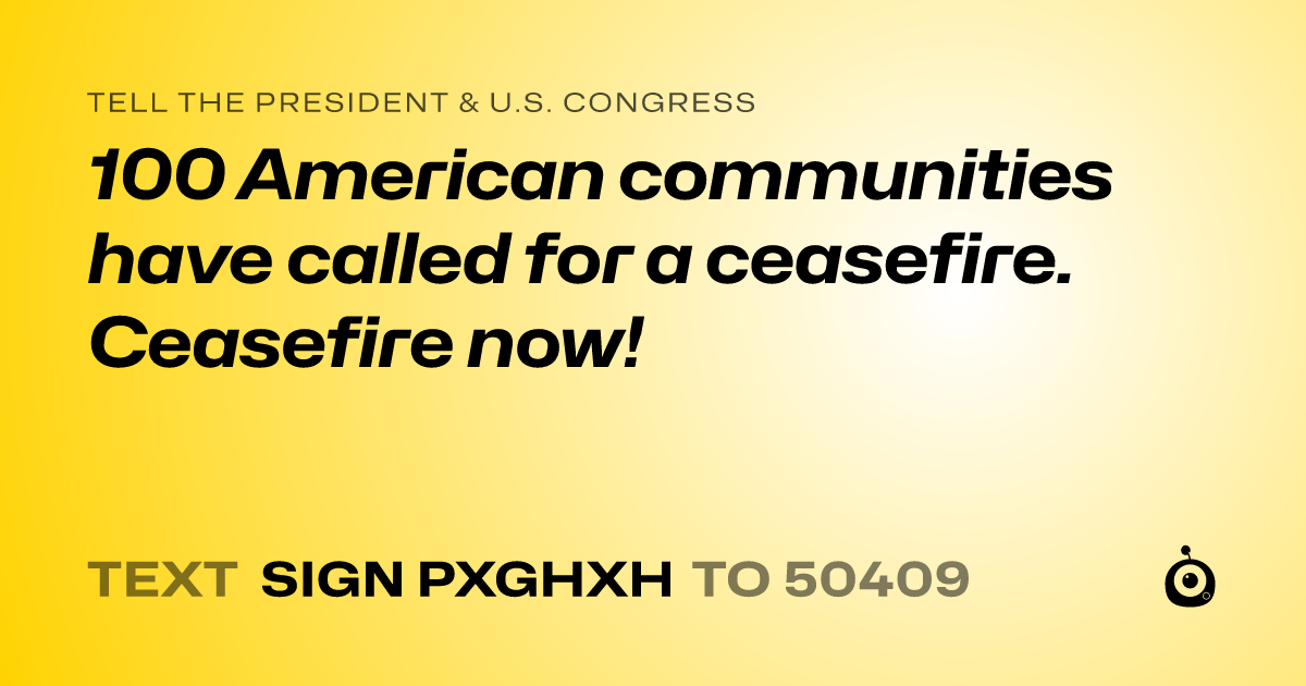 A shareable card that reads "tell the President & U.S. Congress: 100 American communities have called for a ceasefire. Ceasefire now!" followed by "text sign PXGHXH to 50409"
