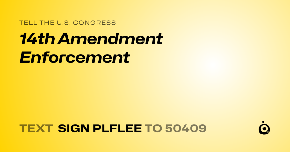 A shareable card that reads "tell the U.S. Congress: 14th Amendment Enforcement" followed by "text sign PLFLEE to 50409"