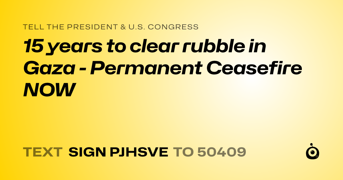 A shareable card that reads "tell the President & U.S. Congress: 15 years to clear rubble in Gaza - Permanent Ceasefire NOW" followed by "text sign PJHSVE to 50409"