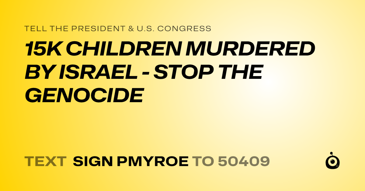 A shareable card that reads "tell the President & U.S. Congress: 15K CHILDREN MURDERED BY ISRAEL - STOP THE GENOCIDE" followed by "text sign PMYROE to 50409"