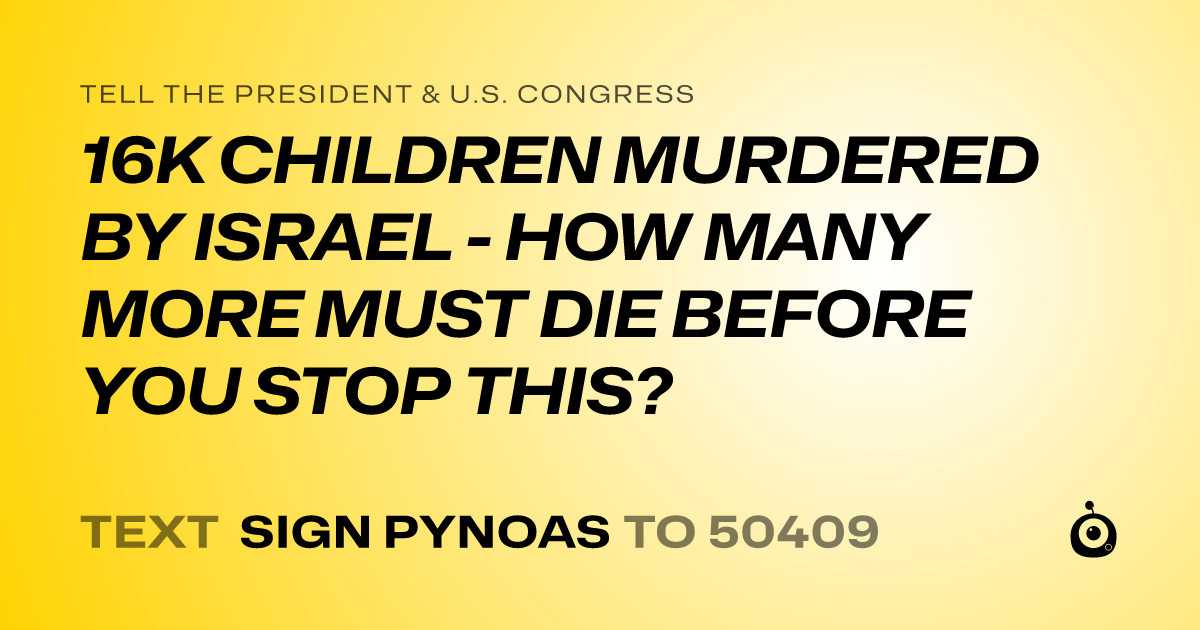 A shareable card that reads "tell the President & U.S. Congress: 16K CHILDREN MURDERED BY ISRAEL - HOW MANY MORE MUST DIE BEFORE YOU STOP THIS?" followed by "text sign PYNOAS to 50409"
