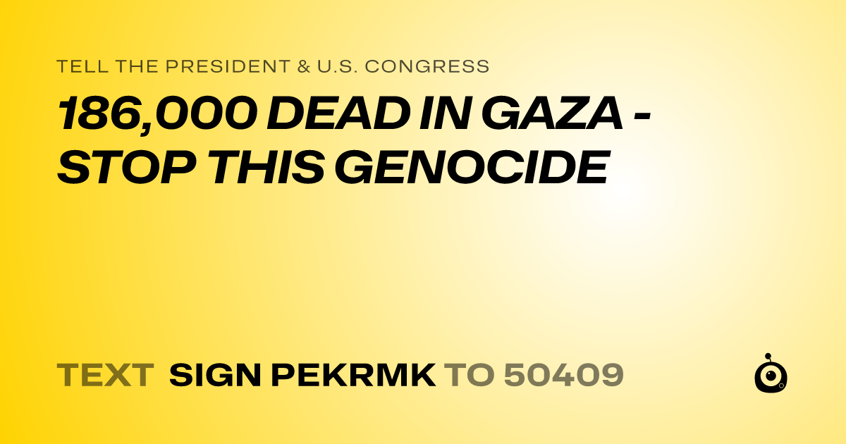 A shareable card that reads "tell the President & U.S. Congress: 186,000 DEAD IN GAZA - STOP THIS GENOCIDE" followed by "text sign PEKRMK to 50409"