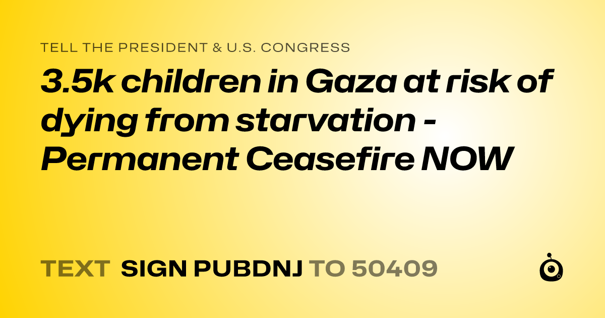 A shareable card that reads "tell the President & U.S. Congress: 3.5k children in Gaza at risk of dying from starvation - Permanent Ceasefire NOW" followed by "text sign PUBDNJ to 50409"