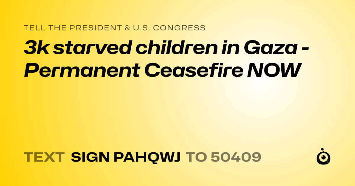 A shareable card that reads "tell the President & U.S. Congress: 3k starved children in Gaza - Permanent Ceasefire NOW" followed by "text sign PAHQWJ to 50409"