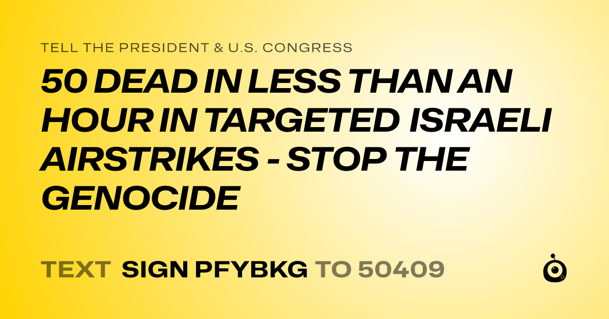 A shareable card that reads "tell the President & U.S. Congress: 50 DEAD IN LESS THAN AN HOUR IN TARGETED ISRAELI AIRSTRIKES - STOP THE GENOCIDE" followed by "text sign PFYBKG to 50409"