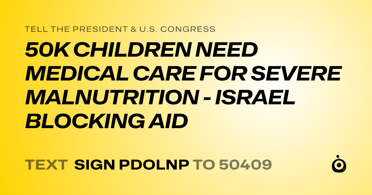 A shareable card that reads "tell the President & U.S. Congress: 50K CHILDREN NEED MEDICAL CARE FOR SEVERE MALNUTRITION - ISRAEL BLOCKING AID" followed by "text sign PDOLNP to 50409"