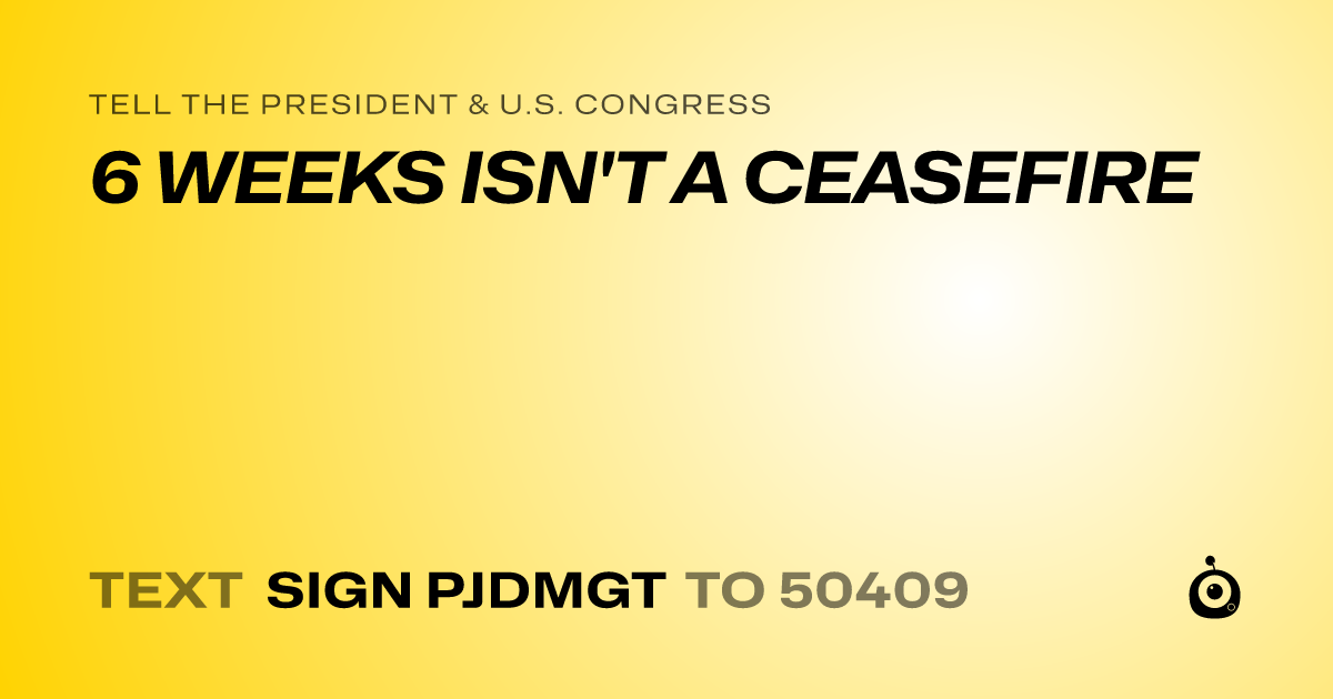 A shareable card that reads "tell the President & U.S. Congress: 6 WEEKS ISN'T A CEASEFIRE" followed by "text sign PJDMGT to 50409"