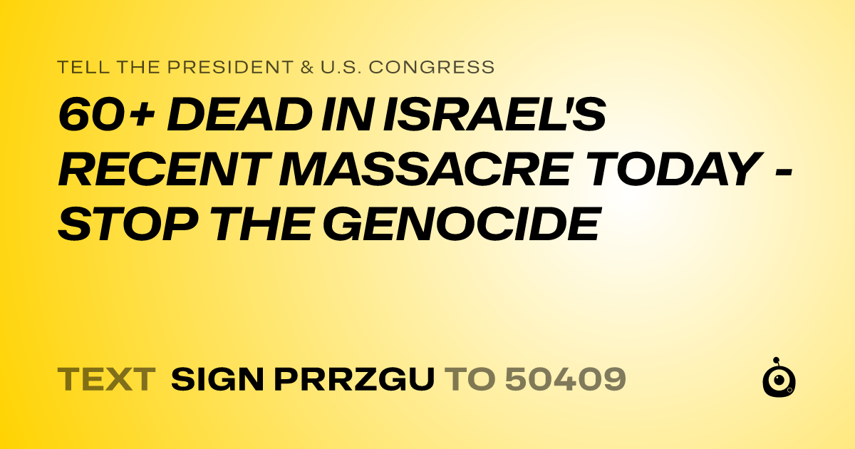 A shareable card that reads "tell the President & U.S. Congress: 60+ DEAD IN ISRAEL'S RECENT MASSACRE TODAY - STOP THE GENOCIDE" followed by "text sign PRRZGU to 50409"