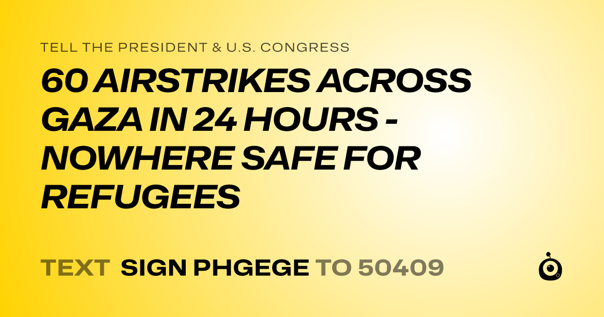 A shareable card that reads "tell the President & U.S. Congress: 60 AIRSTRIKES ACROSS GAZA IN 24 HOURS - NOWHERE SAFE FOR REFUGEES" followed by "text sign PHGEGE to 50409"