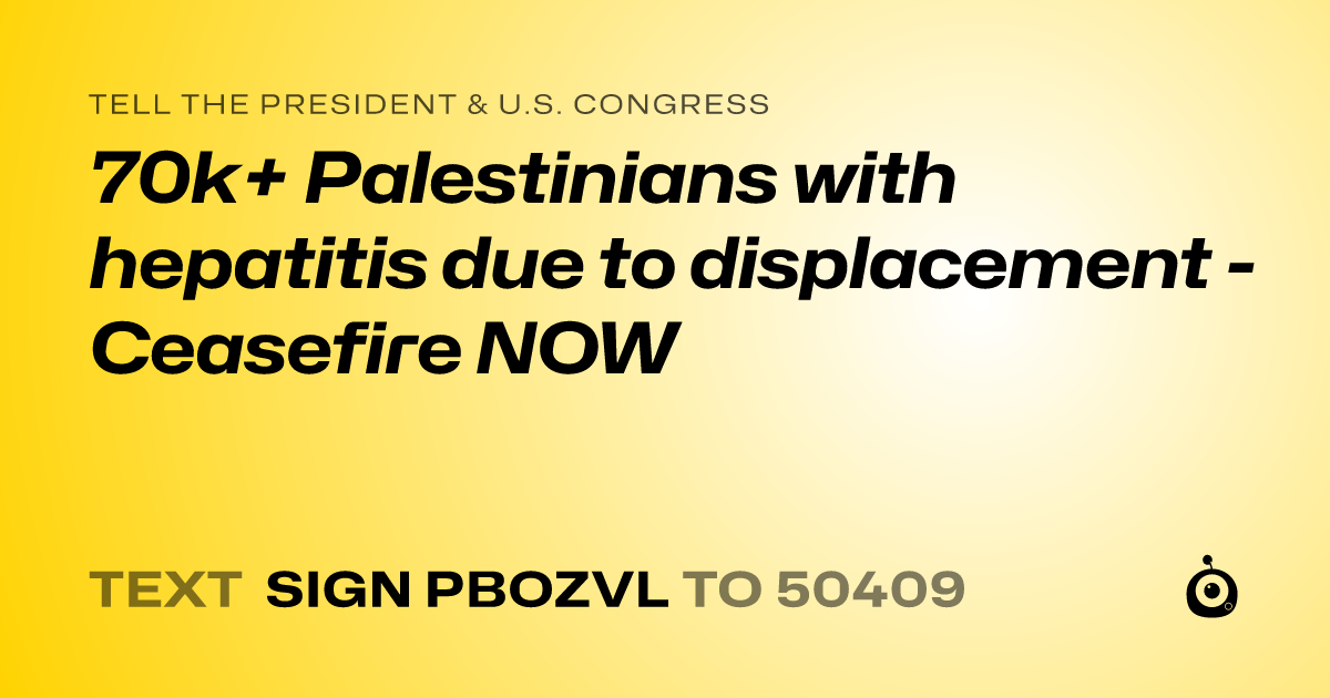 A shareable card that reads "tell the President & U.S. Congress: 70k+ Palestinians with hepatitis due to displacement - Ceasefire NOW" followed by "text sign PBOZVL to 50409"