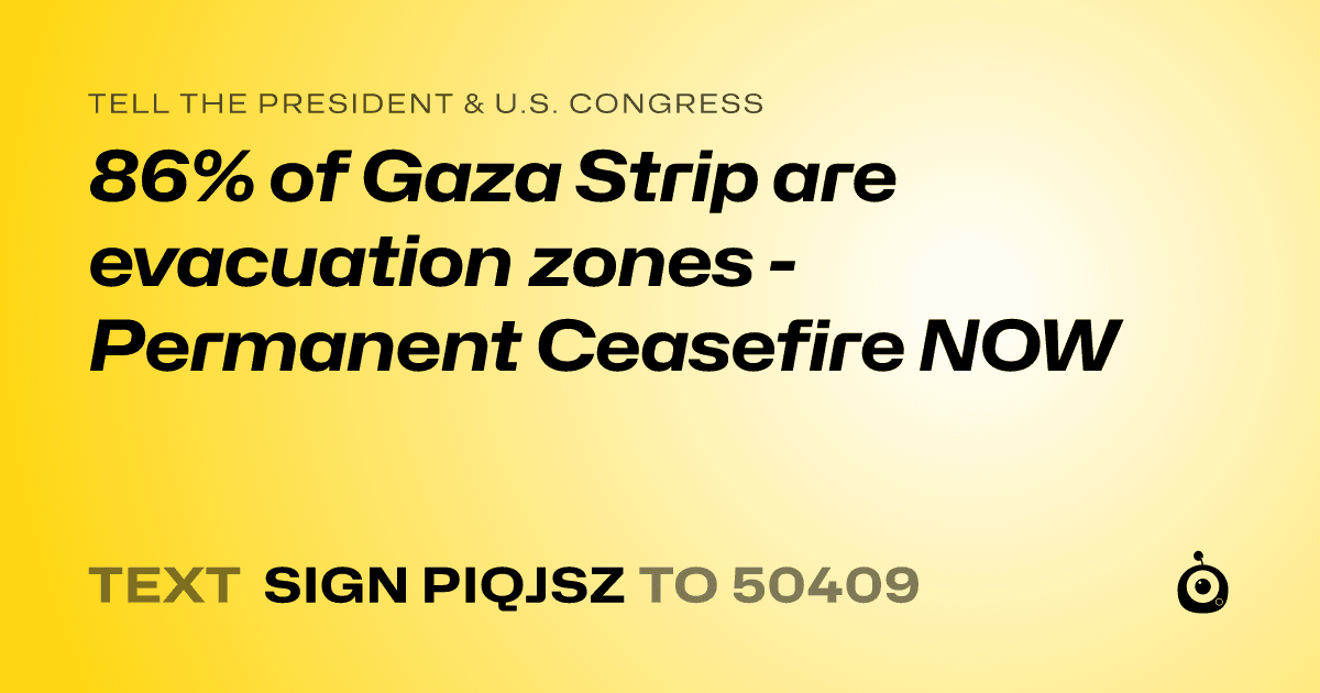 A shareable card that reads "tell the President & U.S. Congress: 86% of Gaza Strip are evacuation zones - Permanent Ceasefire NOW" followed by "text sign PIQJSZ to 50409"