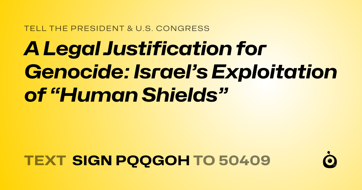 A shareable card that reads "tell the President & U.S. Congress: A Legal Justification for Genocide: Israel’s Exploitation of “Human Shields”" followed by "text sign PQQGOH to 50409"