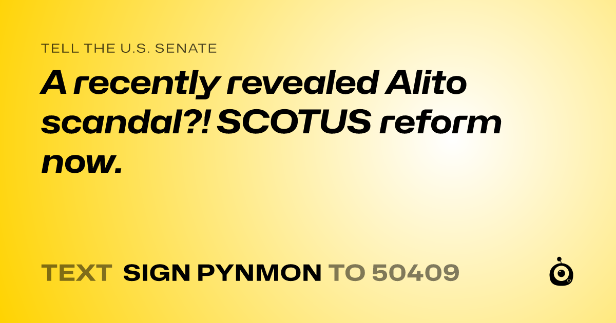 A shareable card that reads "tell the U.S. Senate: A recently revealed Alito scandal?!   SCOTUS reform now." followed by "text sign PYNMON to 50409"