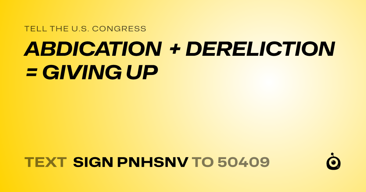 A shareable card that reads "tell the U.S. Congress: ABDICATION + DERELICTION = GIVING UP" followed by "text sign PNHSNV to 50409"