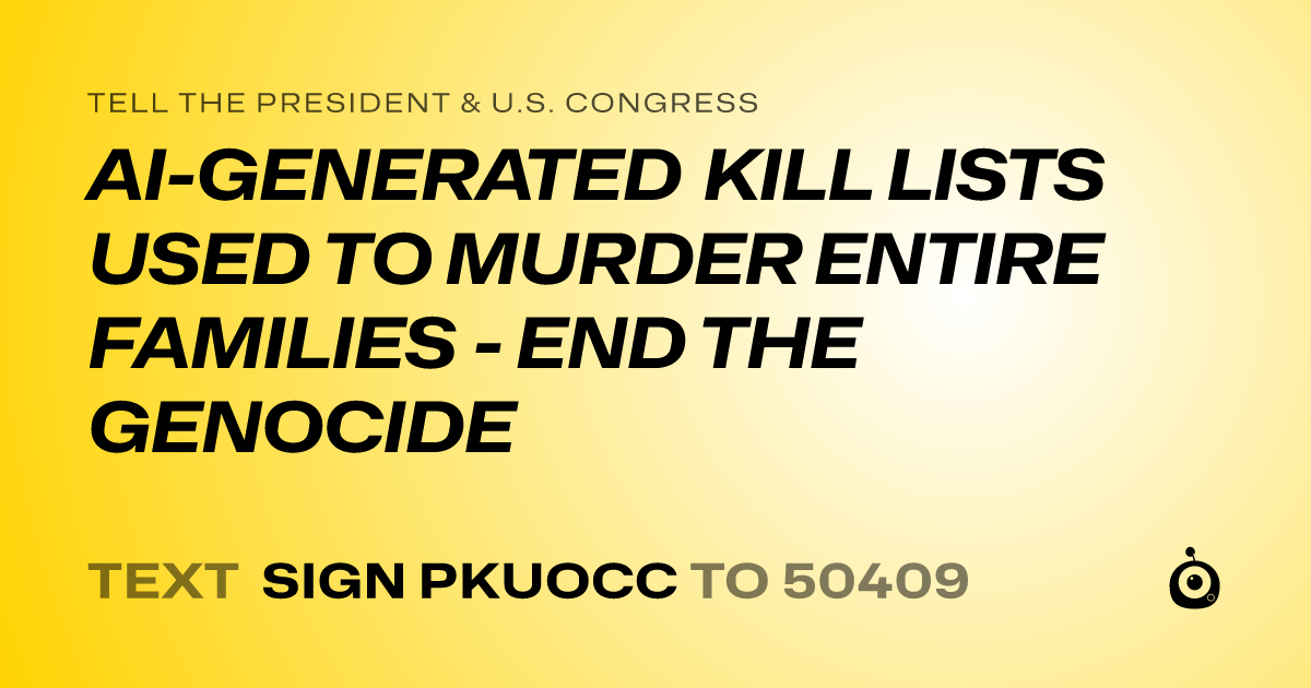 A shareable card that reads "tell the President & U.S. Congress: AI-GENERATED KILL LISTS USED TO MURDER ENTIRE FAMILIES - END THE GENOCIDE" followed by "text sign PKUOCC to 50409"