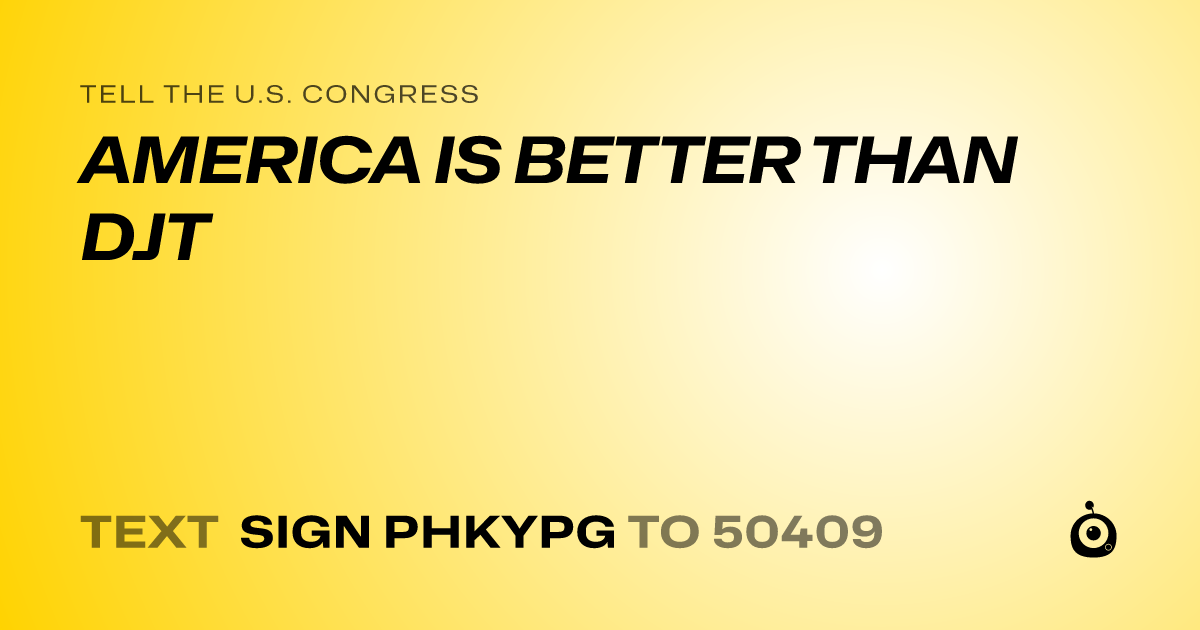 A shareable card that reads "tell the U.S. Congress: AMERICA IS BETTER THAN DJT" followed by "text sign PHKYPG to 50409"
