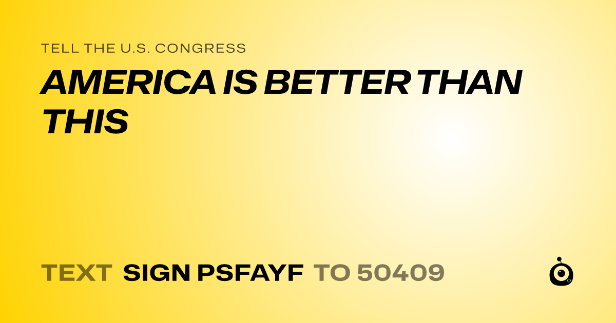 A shareable card that reads "tell the U.S. Congress: AMERICA IS BETTER THAN THIS" followed by "text sign PSFAYF to 50409"