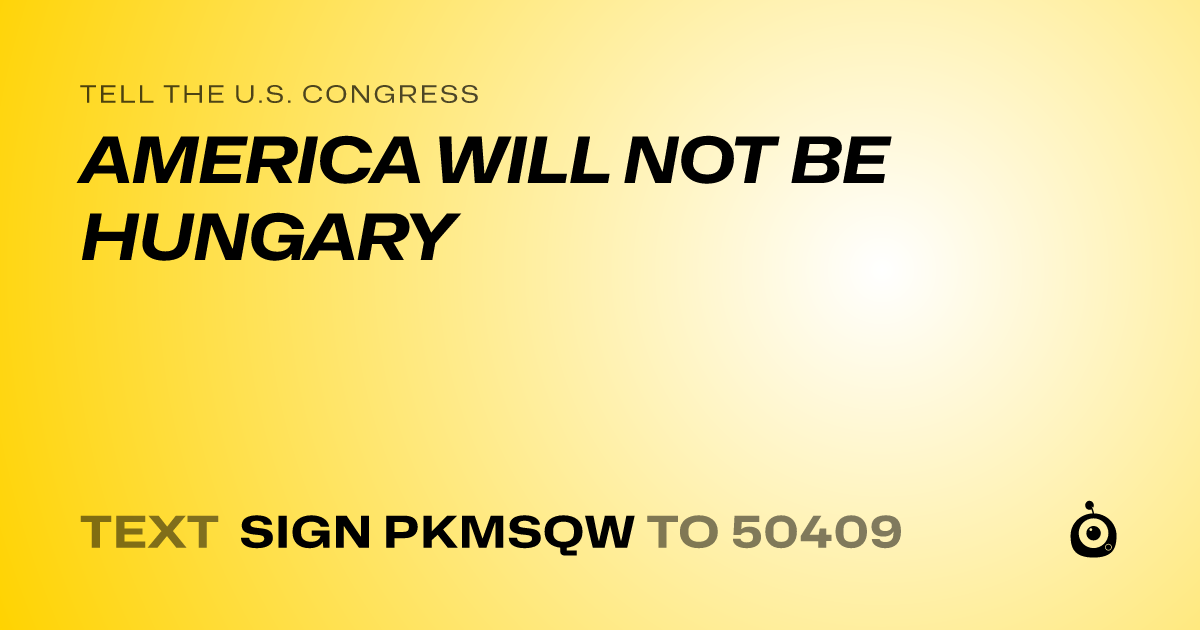 A shareable card that reads "tell the U.S. Congress: AMERICA WILL NOT BE HUNGARY" followed by "text sign PKMSQW to 50409"