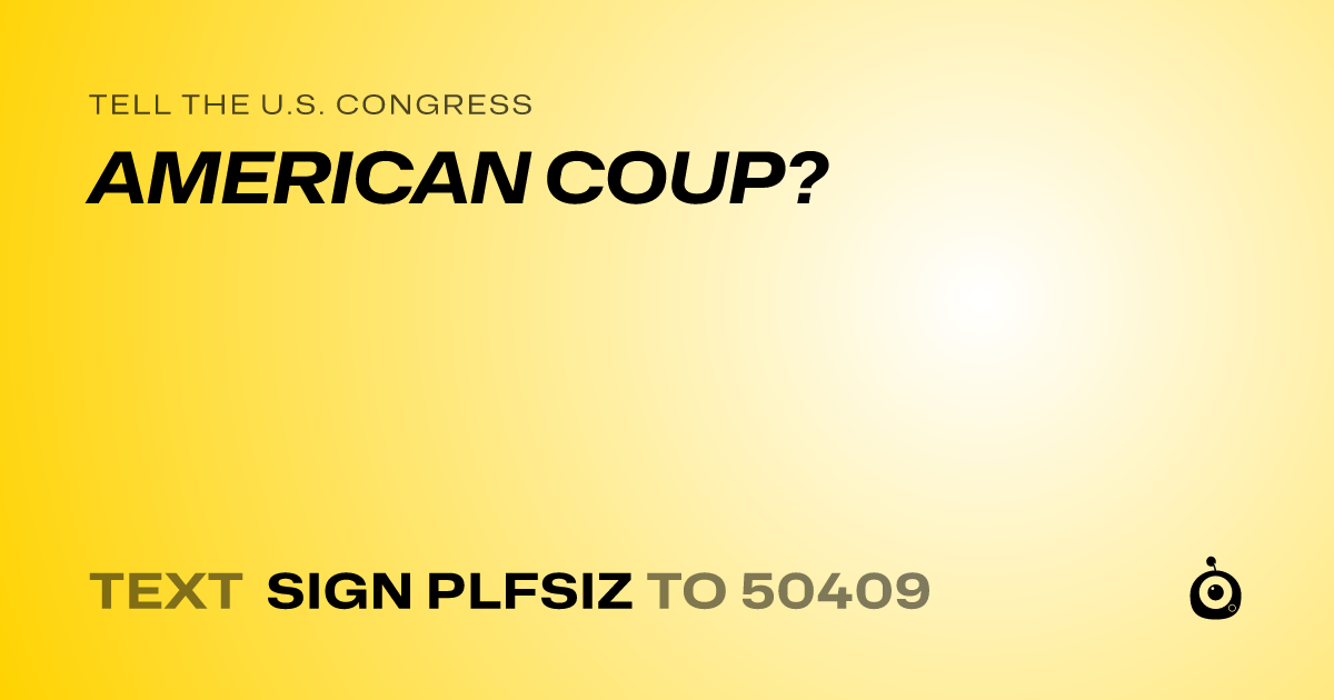 A shareable card that reads "tell the U.S. Congress: AMERICAN COUP?" followed by "text sign PLFSIZ to 50409"