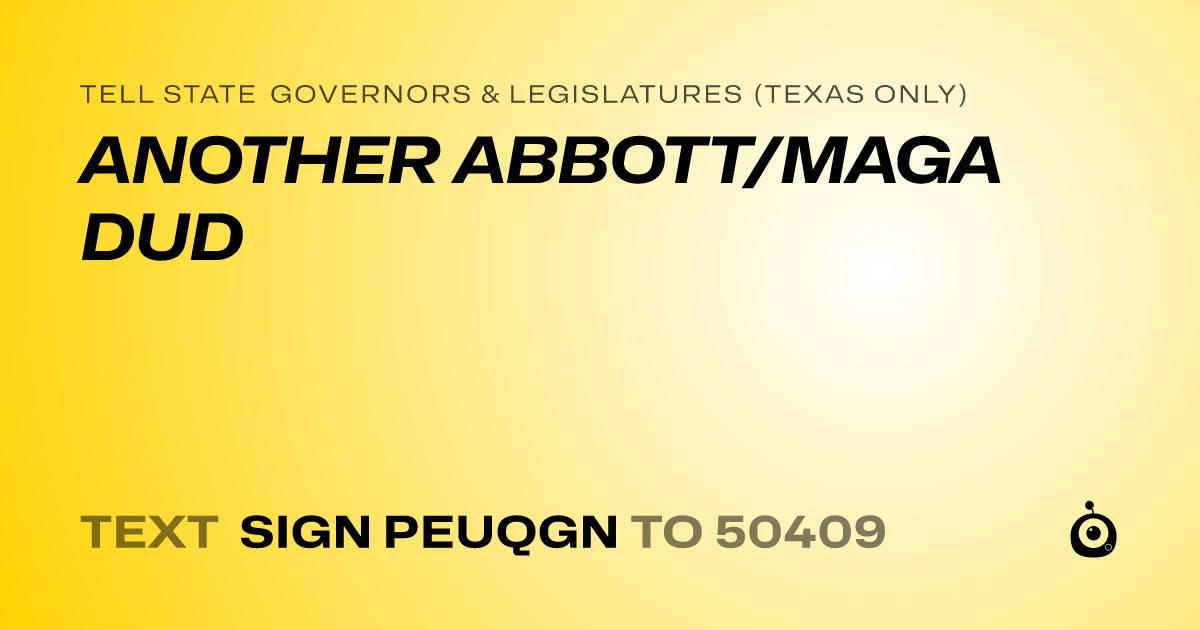 A shareable card that reads "tell State Governors & Legislatures (Texas only): ANOTHER ABBOTT/MAGA DUD" followed by "text sign PEUQGN to 50409"