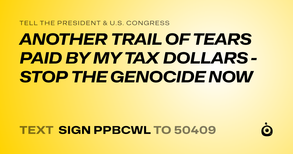 A shareable card that reads "tell the President & U.S. Congress: ANOTHER TRAIL OF TEARS PAID BY MY TAX DOLLARS - STOP THE GENOCIDE NOW" followed by "text sign PPBCWL to 50409"