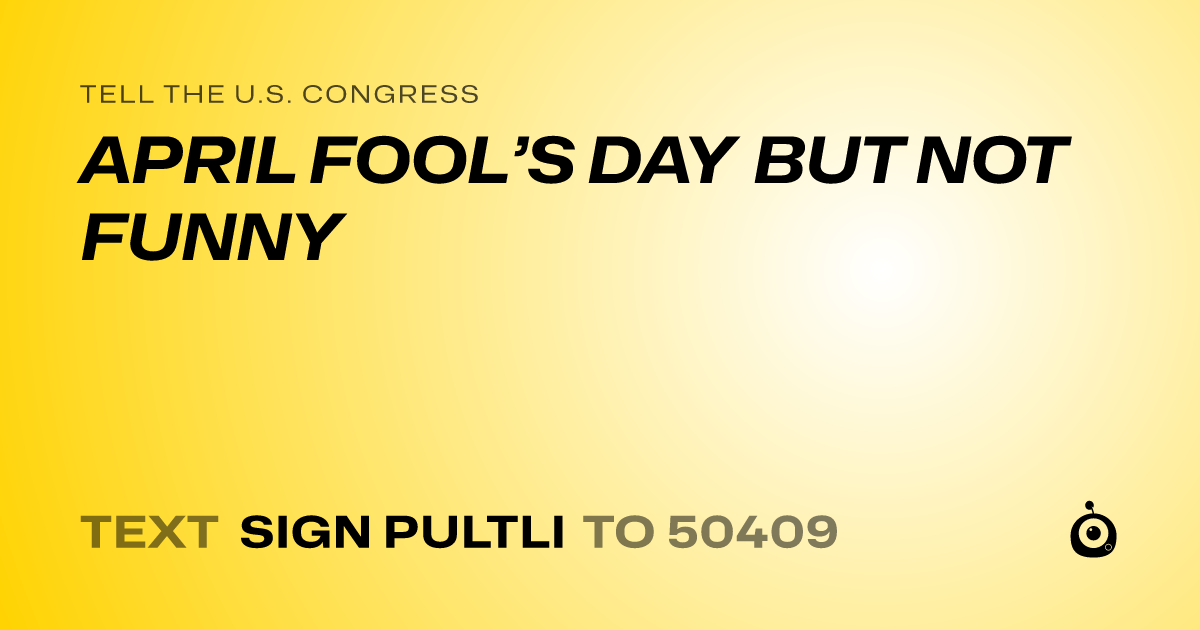 A shareable card that reads "tell the U.S. Congress: APRIL FOOL’S DAY BUT NOT FUNNY" followed by "text sign PULTLI to 50409"