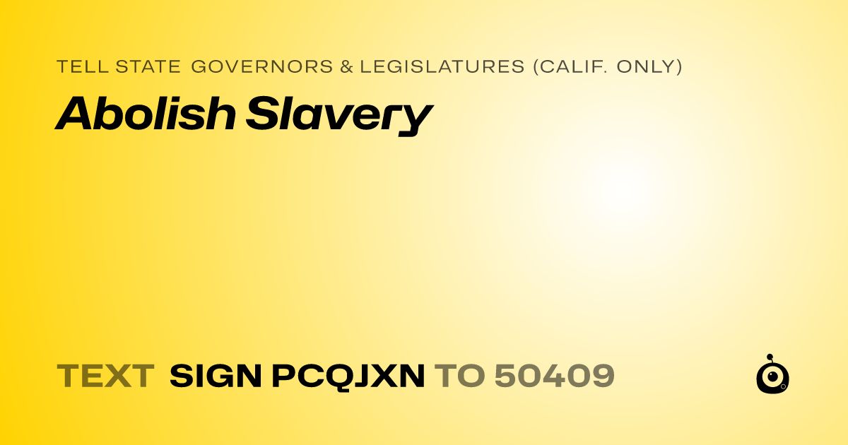 A shareable card that reads "tell State Governors & Legislatures (Calif. only): Abolish Slavery" followed by "text sign PCQJXN to 50409"