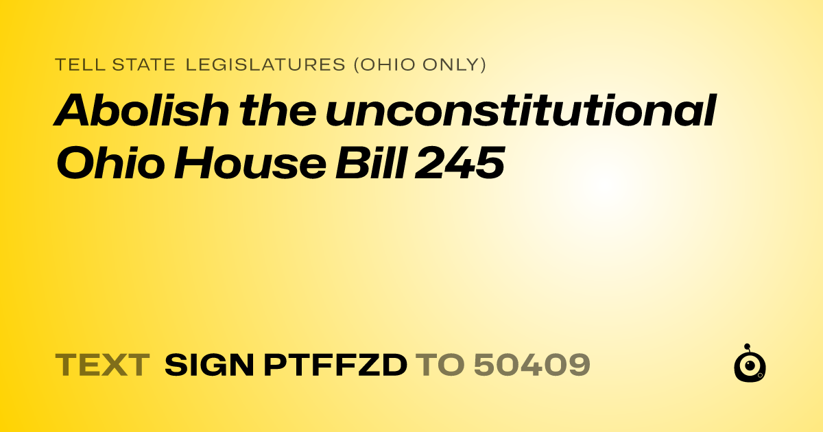 A shareable card that reads "tell State Legislatures (Ohio only): Abolish the unconstitutional Ohio House Bill 245" followed by "text sign PTFFZD to 50409"