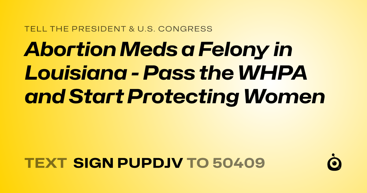 A shareable card that reads "tell the President & U.S. Congress: Abortion Meds a Felony in Louisiana - Pass the WHPA and Start Protecting Women" followed by "text sign PUPDJV to 50409"