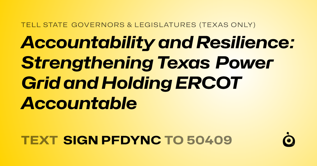 A shareable card that reads "tell State Governors & Legislatures (Texas only): Accountability and Resilience: Strengthening Texas Power Grid and Holding ERCOT Accountable" followed by "text sign PFDYNC to 50409"