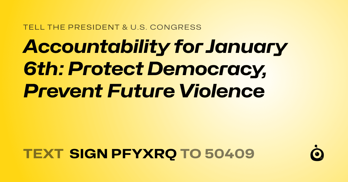 A shareable card that reads "tell the President & U.S. Congress: Accountability for January 6th: Protect Democracy, Prevent Future Violence" followed by "text sign PFYXRQ to 50409"