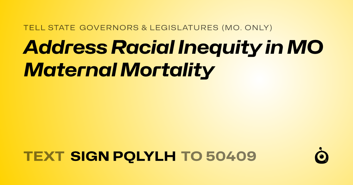 A shareable card that reads "tell State Governors & Legislatures (Mo. only): Address Racial Inequity in MO Maternal Mortality" followed by "text sign PQLYLH to 50409"