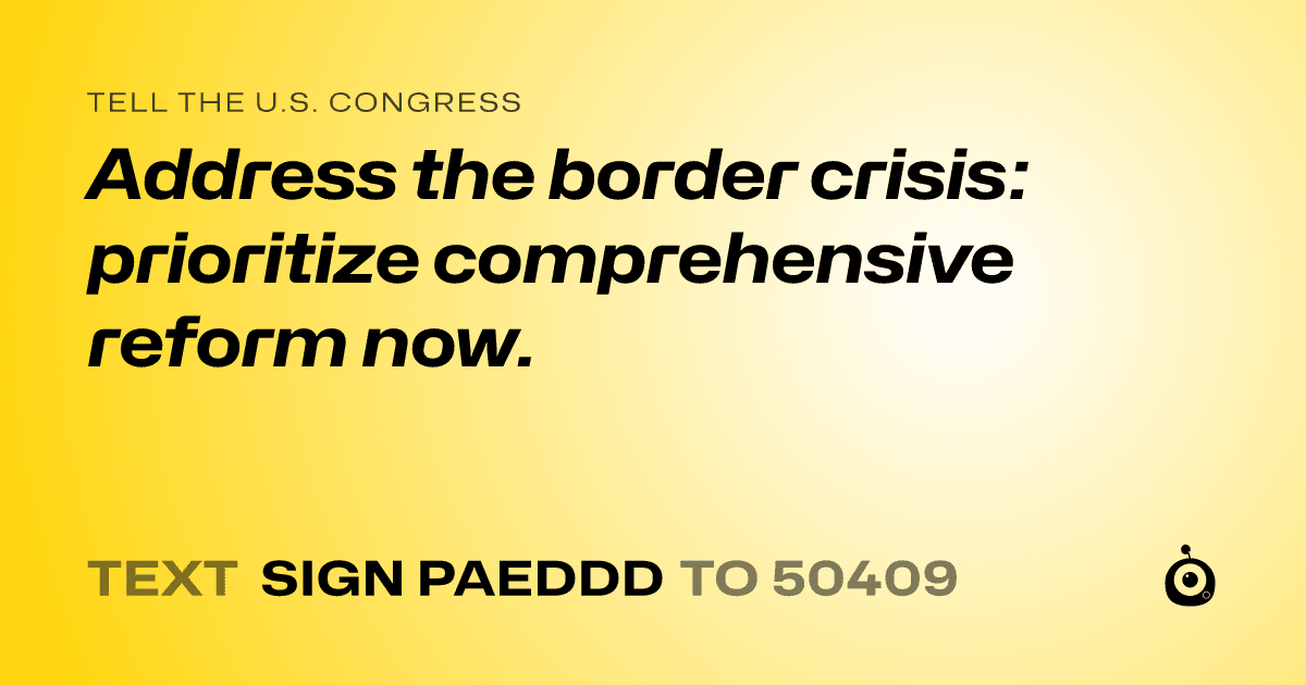 A shareable card that reads "tell the U.S. Congress: Address the border crisis: prioritize comprehensive reform now." followed by "text sign PAEDDD to 50409"