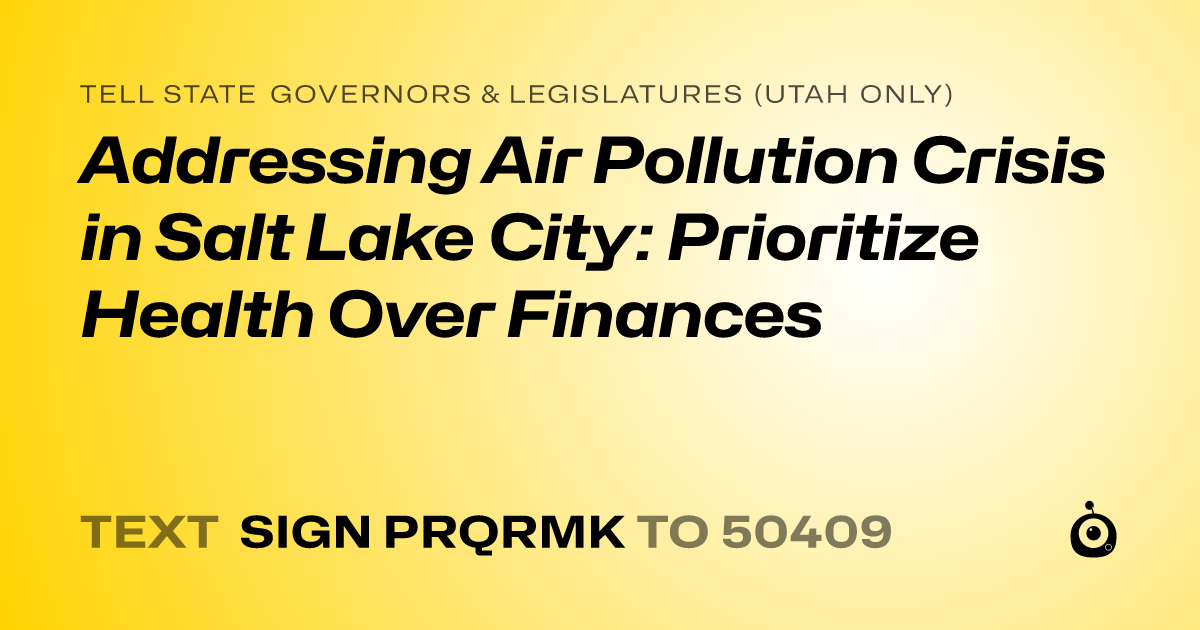 A shareable card that reads "tell State Governors & Legislatures (Utah only): Addressing Air Pollution Crisis in Salt Lake City: Prioritize Health Over Finances" followed by "text sign PRQRMK to 50409"