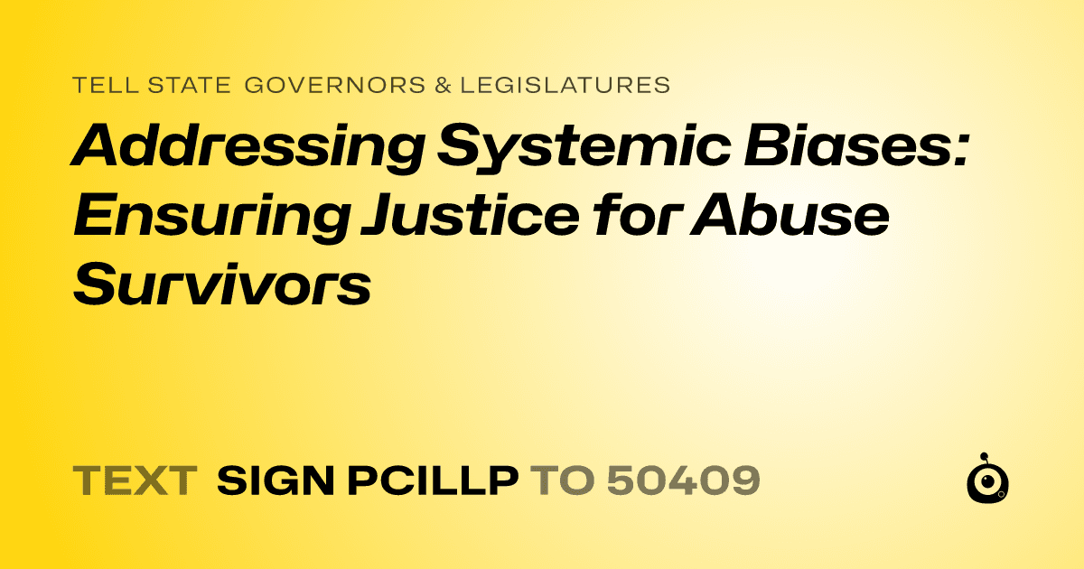 A shareable card that reads "tell State Governors & Legislatures: Addressing Systemic Biases: Ensuring Justice for Abuse Survivors" followed by "text sign PCILLP to 50409"