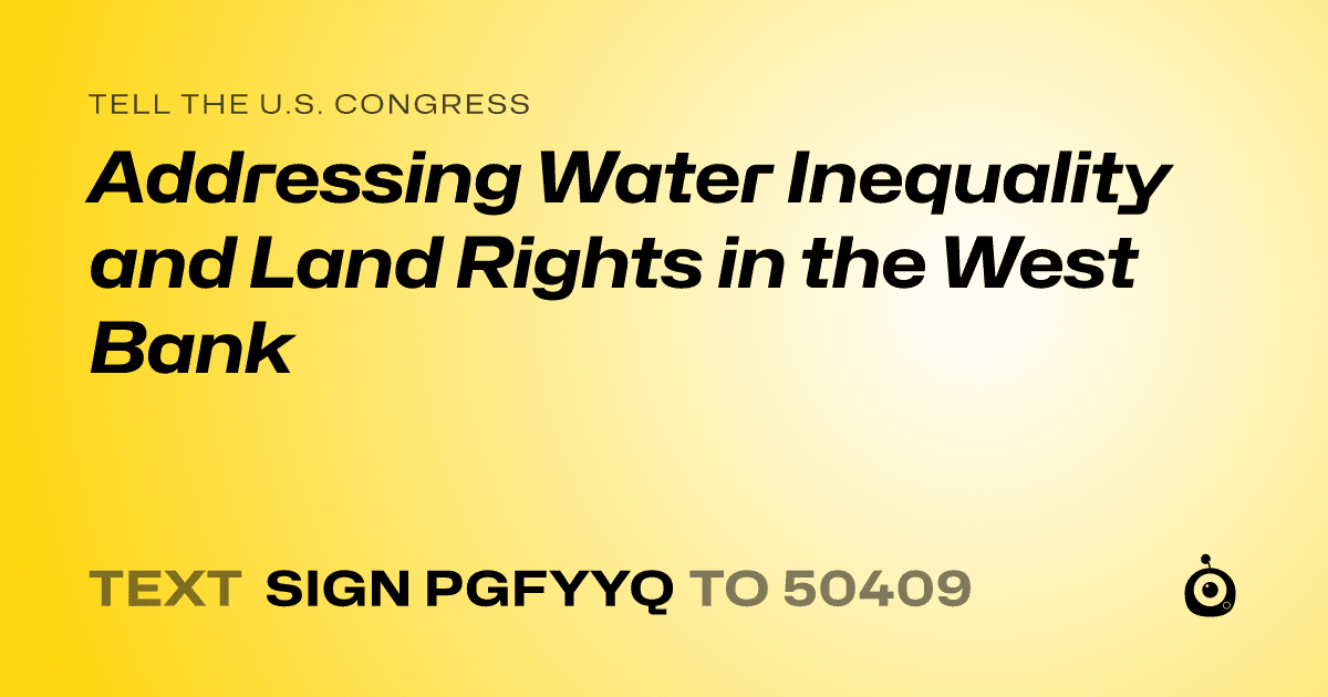 A shareable card that reads "tell the U.S. Congress: Addressing Water Inequality and Land Rights in the West Bank" followed by "text sign PGFYYQ to 50409"