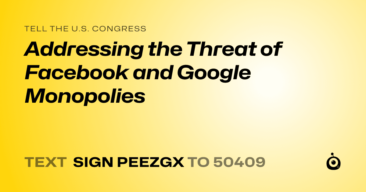 A shareable card that reads "tell the U.S. Congress: Addressing the Threat of Facebook and Google Monopolies" followed by "text sign PEEZGX to 50409"